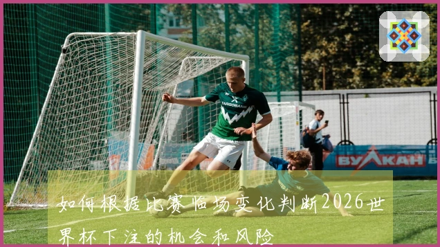 如何根据比赛临场变化判断2026世界杯下注的机会和风险