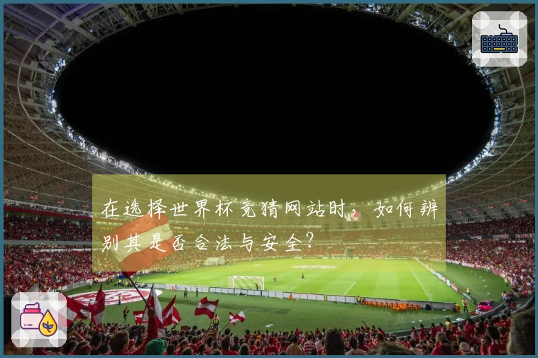 在选择世界杯竞猜网站时，如何辨别其是否合法与安全？