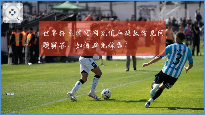世界杯竞猜官网充值和提款常见问题解答，如何避免踩雷？