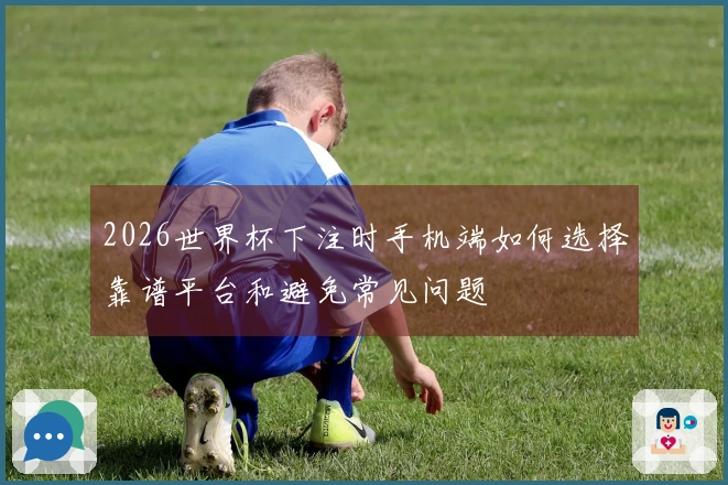 2026世界杯下注时手机端如何选择靠谱平台和避免常见问题